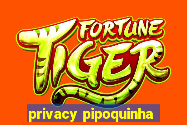 privacy pipoquinha